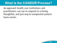 What Is the CANDOR Process? An approach health care institutions and practitioners can use to respond in a timely, thorough, and just way to unexpected patient harm events.