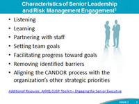 Characteristics of Senior Leadership and Risk Management Engagement: Listening, Learning, Partnering with staff, Setting team goals, Facilitating progress toward goals, Removing identified barriers, Aligning the CANDOR process with the organization’s other strategic priorities. Footnote: Additional Resource: AHRQ CUSP Toolkit – Engaging the Senior Executive.