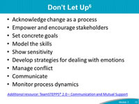 Don't Let Up: Acknowledge change as a process, Empower and encourage stakeholders, Set concrete goals, Model the skills, Show sensitivity, Develop strategies for dealing with emotions, Manage conflict, Communicate,  Monitor process dynamics.Additional resource: TeamSTEPPS® 2.0 – Communication and Mutual Support.