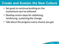 Create and Sustain the New Culture: Set goals to continue building on the momentum you’ve achieved. Develop action steps for stabilizing, reinforcing, sustaining the change. Talk about the progress every chance you get.