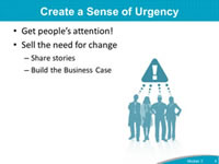 Create a Sense of Urgency: Get people’s attention! Sell the need for change: Share stories, Build the Business Case.