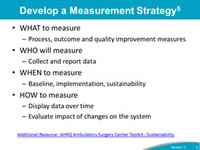 Develop a Measurement Strategy: WHAT to measure Process, outcome and quality improvement measures WHO will measure Collect and report data WHEN to measure Baseline, implementation, sustainability HOW to measure Display data over time Evaluate impact of changes on the system.