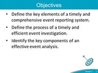 Objectives. Define the key elements of a timely and comprehensive event reporting system. Define the process of a timely and efficient event investigation. Identify the key components of an effective event analysis.