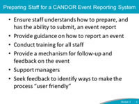 Preparing Staff for a CANDOR Event Reporting System. Ensure staff understands how to prepare, and has the ability to submit, an event report. Provide guidance on how to report an event. Conduct training for all staff. Provide a mechanism for follow-up and feedback on the event. Support managers. Seek feedback to identify ways to make the process user friendly.