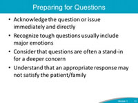 Preparing for Questions. Acknowledge the question or issue immediately and directly. Recognize tough questions usually include major emotions. Consider that questions are often a stand-in for a deeper concern. Understand that an appropriate response may not satisfy the patient/family.