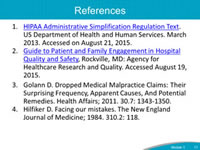 References: HIPAA Administrative Simplification, Regulation Text. U.S. Department of Health and Human Services. http://www.hhs.gov/ocr/privacy/hipaa/administrative/combined/hipaa-simplification-201303.pdf. Accessed on August 21, 2015.  Guide to Patient and Family Engagement in Hospital Quality and Safety, Rockville, MD: Agency for Healthcare Research and Quality. http://www.ahrq.gov/professionals/systems/hospital/engagingfamilies/strategy1/index.html. Accessed August 19, 2015. Golann D. Dropped Medical Malpractice Claims: Their Surprising Frequency, Apparent Causes, And Potential Remedies. Health Affairs; 2011. 30.7: 1343-1350. Hilfiker D. Facing our mistakes. The New England Journal of Medicine; 1984. 310.2: 118.