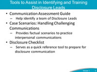 Tools to Assist in Identifying and Training Disclosure Leads. Communication Assessment Guide. Help identify a team of Disclosure Leads. Case Scenarios: Handling Challenging Communications. Provides factual scenarios to practice interpersonal communications. Disclosure Checklist Serves as a quick reference tool to prepare for disclosure communication.