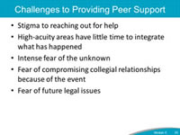 Challenges to Providing Peer Support. Stigma to reaching out for help. High-acuity areas have little time to integrate what has happened. Intense fear of the unknown. Fear of compromising collegial relationships because of the event. Fear of future legal issues.