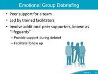 Emotional Group Debriefing. Peer support for a team. Led by trained facilitators. Involve additional peer supporters, known as lifeguards. Provide support during debrief. Facilitate follow up.