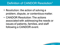 Definition of CANDOR Resolution. Resolution: the action of solving a problem, dispute, or contentious matter. CANDOR Resolution: The actions associated with addressing the needs or issues of patients, families, and staff following a CANDOR event.