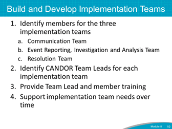 Build and Develop Implementation Teams. 1. Identify members for the 3 implementation teams: Communication; Event Reporting, Investigation, and Analysis; and the Resolution teams. 2. Identify CANDOR Team Leads for each implementation team. 3. Provide Team Lead and member training. 4. Support implementation team needs over time.