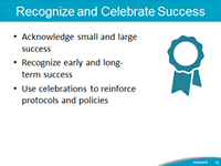Recognize and Celebrate Success. Acknowledge small and large success. Recognize early and long-term success. Use celebrations to reinforce protocols and policies.