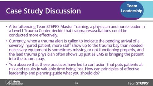 Case Study Discussion. Image of slide: This case study takes place in a trauma center. Currently when a severely injured patient arrives there are more staff than necessary on hand, equipment is missing or not functioning, and the lead trauma physician arrives at the same time as the patient. These practices lead to confusion, chaos, and lost time. How can effective leadership and planning change these practices for the better?
