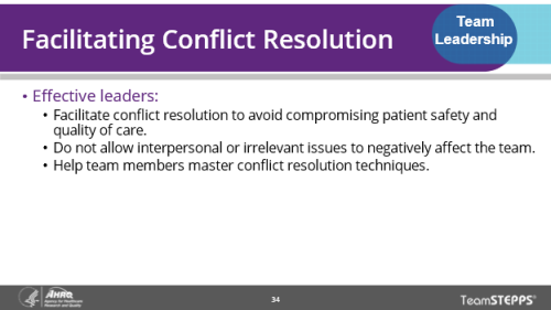 Facilitating Conflict Resolution. Image of slide: Effective leaders facilitate conflict resolution to avoid compromising patient safety and quality of care. They do not allow interpersonal or irrelevant issues to negatively affect the team. They help team members master conflict resolution techniques.